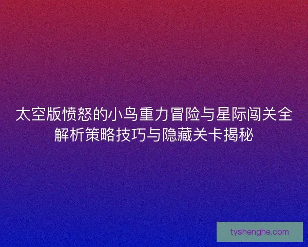 太空版愤怒的小鸟重力冒险与星际闯关全解析策略技巧与隐藏关卡揭秘