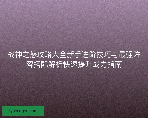 战神之怒攻略大全新手进阶技巧与最强阵容搭配解析快速提升战力指南