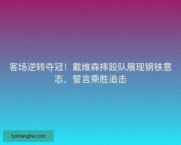 客场逆转夺冠！戴维森摔跤队展现钢铁意志，誓言乘胜追击