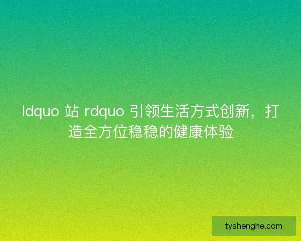 ldquo 站 rdquo 引领生活方式创新，打造全方位稳稳的健康体验