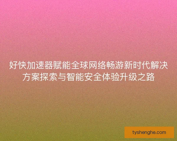 好快加速器赋能全球网络畅游新时代解决方案探索与智能安全体验升级之路